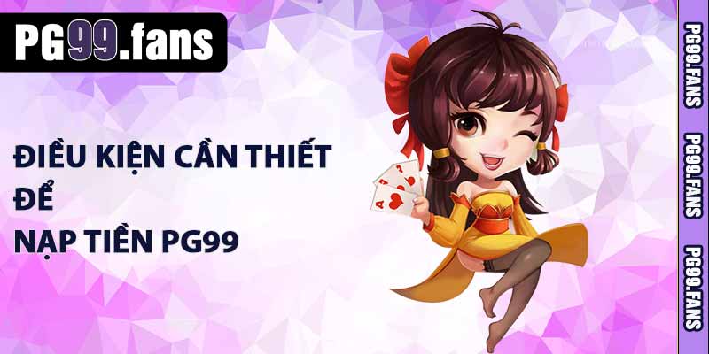 Nạp Tiền PG99 - Hướng Dẫn Nạp Tiền Nhanh, Nhận Ưu Đãi Khủng 1 Điều kiện cần thiết để nạp tiền PG99