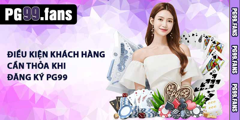 Đăng Ký PG99 - Hướng Dẫn Tân Thủ Tham Gia Đơn Giản 1 Điều kiện khách hàng cần thỏa khi đăng ký PG99