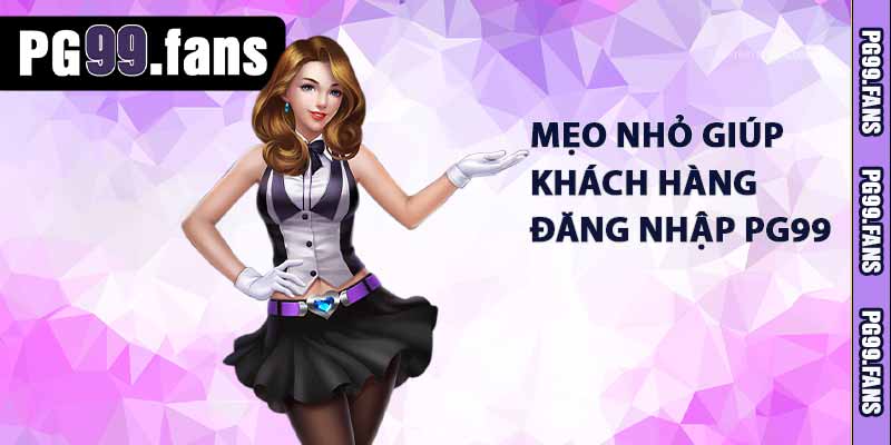 Mẹo nhỏ giúp khách hàng đăng nhập PG99 dễ dàng