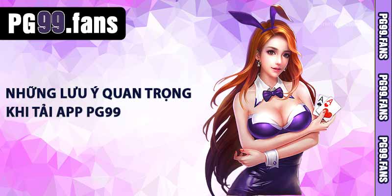Những lưu ý quan trọng khi tải app PG99